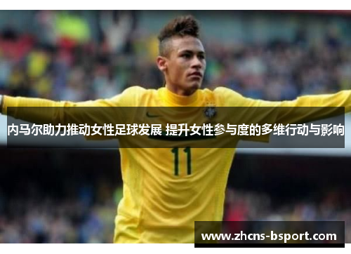 内马尔助力推动女性足球发展 提升女性参与度的多维行动与影响