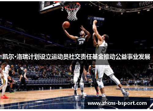 凯尔·洛瑞计划设立运动员社交责任基金推动公益事业发展 凯尔·洛瑞计划设立运动员社交责任基金推动公益事业发展