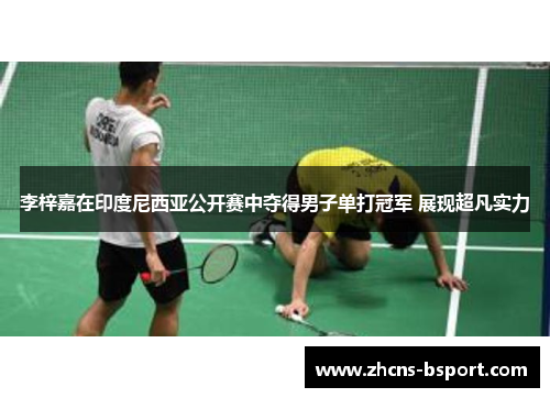 李梓嘉在印度尼西亚公开赛中夺得男子单打冠军 展现超凡实力 李梓嘉在印度尼西亚公开赛中夺得男子单打冠军 展现超凡实力
