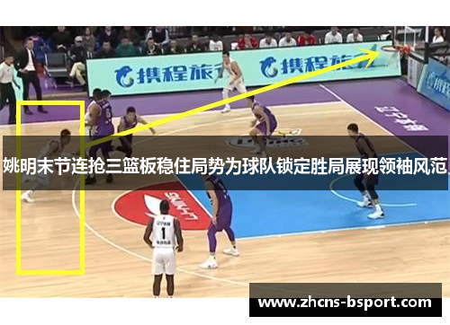 姚明末节连抢三篮板稳住局势为球队锁定胜局展现领袖风范