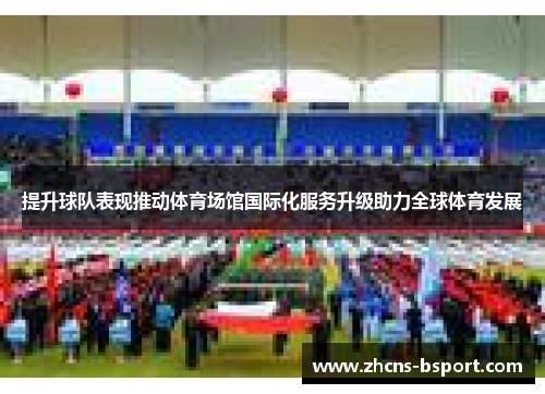 提升球队表现推动体育场馆国际化服务升级助力全球体育发展 提升球队表现推动体育场馆国际化服务升级助力全球体育发展