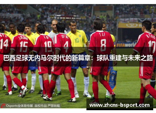 巴西足球无内马尔时代的新篇章：球队重建与未来之路