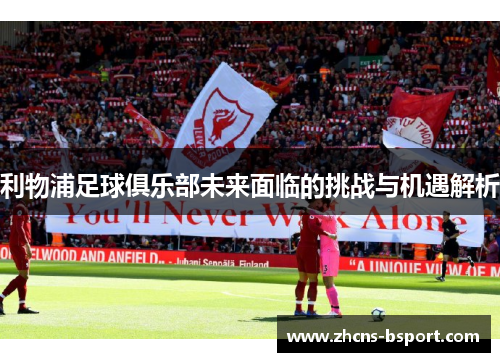 利物浦足球俱乐部未来面临的挑战与机遇解析 利物浦足球俱乐部未来面临的挑战与机遇解析