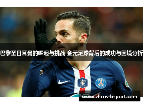 巴黎圣日耳曼的崛起与挑战 金元足球背后的成功与困境分析