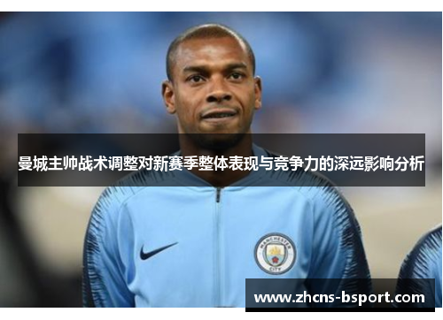 曼城主帅战术调整对新赛季整体表现与竞争力的深远影响分析