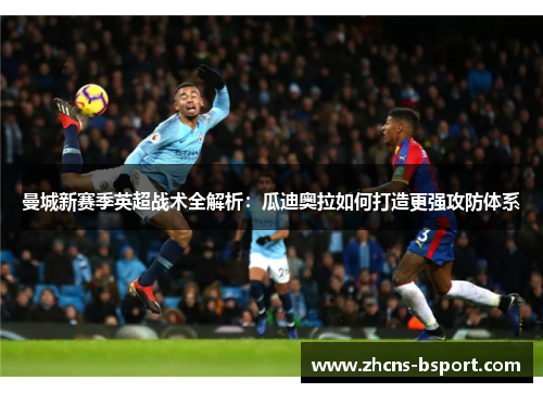 曼城新赛季英超战术全解析：瓜迪奥拉如何打造更强攻防体系