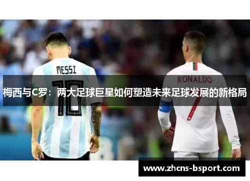 梅西与C罗：两大足球巨星如何塑造未来足球发展的新格局
