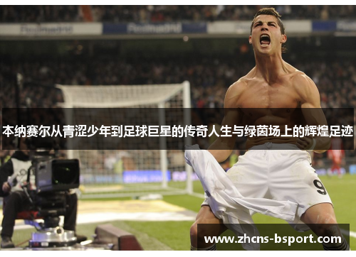 本纳赛尔从青涩少年到足球巨星的传奇人生与绿茵场上的辉煌足迹