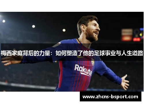 梅西家庭背后的力量：如何塑造了他的足球事业与人生道路