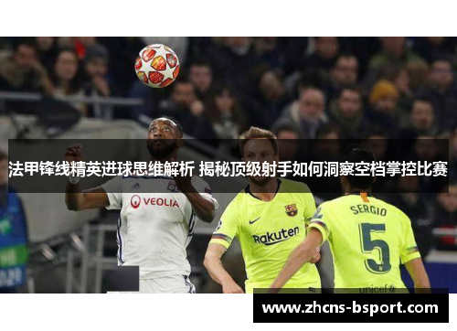 法甲锋线精英进球思维解析 揭秘顶级射手如何洞察空档掌控比赛