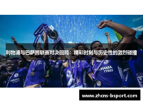 利物浦与巴萨跨联赛对决回顾：精彩时刻与历史性的激烈碰撞