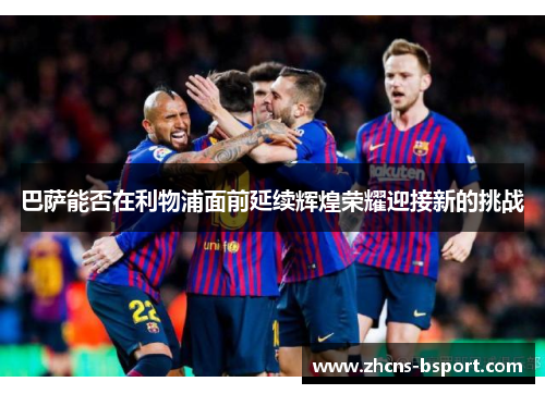 巴萨能否在利物浦面前延续辉煌荣耀迎接新的挑战 巴萨能否在利物浦面前延续辉煌荣耀迎接新的挑战