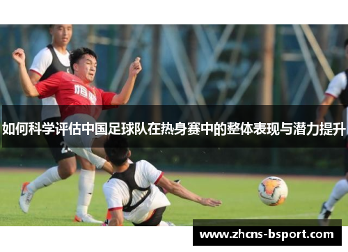 如何科学评估中国足球队在热身赛中的整体表现与潜力提升
