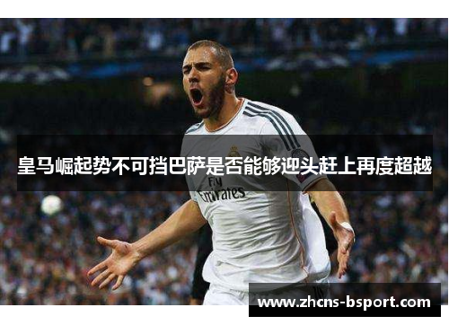 皇马崛起势不可挡巴萨是否能够迎头赶上再度超越