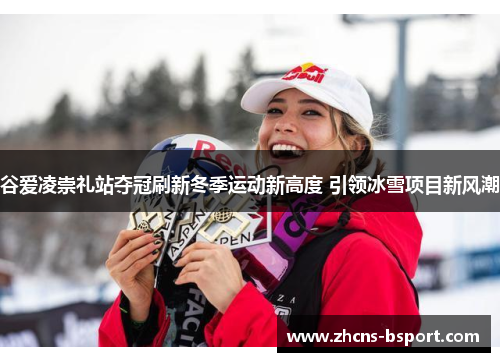 谷爱凌崇礼站夺冠刷新冬季运动新高度 引领冰雪项目新风潮