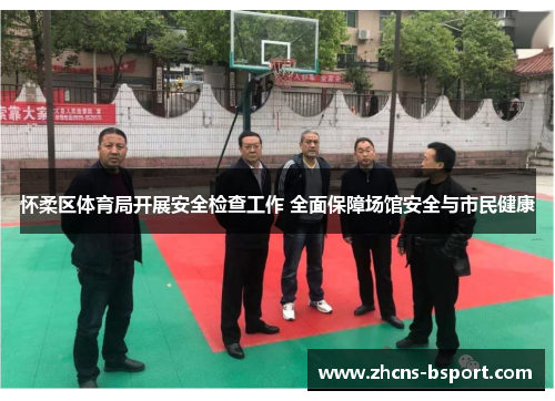 怀柔区体育局开展安全检查工作 全面保障场馆安全与市民健康 怀柔区体育局开展安全检查工作 全面保障场馆安全与市民健康