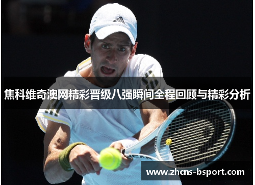 焦科维奇澳网精彩晋级八强瞬间全程回顾与精彩分析