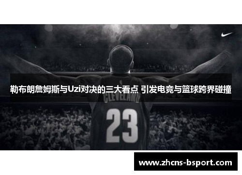 勒布朗詹姆斯与Uzi对决的三大看点 引发电竞与篮球跨界碰撞