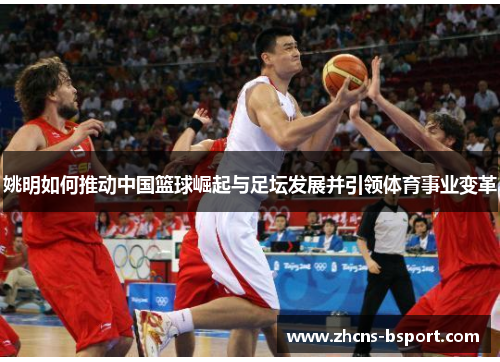 姚明如何推动中国篮球崛起与足坛发展并引领体育事业变革