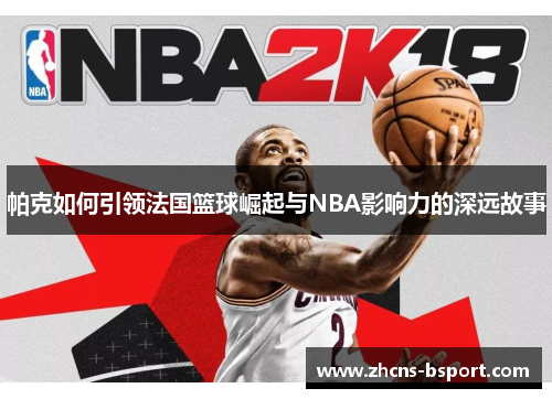 帕克如何引领法国篮球崛起与NBA影响力的深远故事