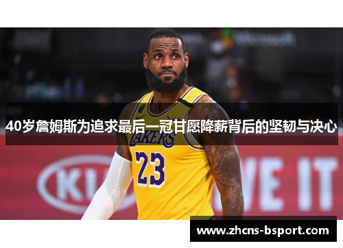 40岁詹姆斯为追求最后一冠甘愿降薪背后的坚韧与决心