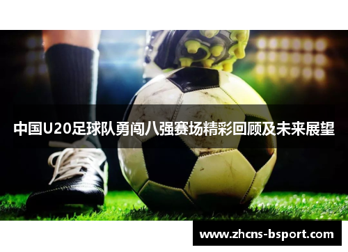 中国U20足球队勇闯八强赛场精彩回顾及未来展望