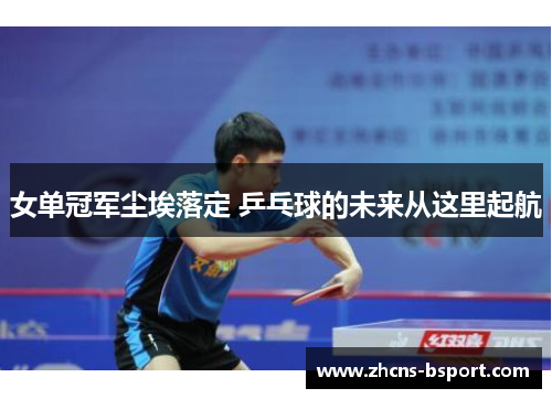 女单冠军尘埃落定 乒乓球的未来从这里起航 女单冠军尘埃落定 乒乓球的未来从这里起航