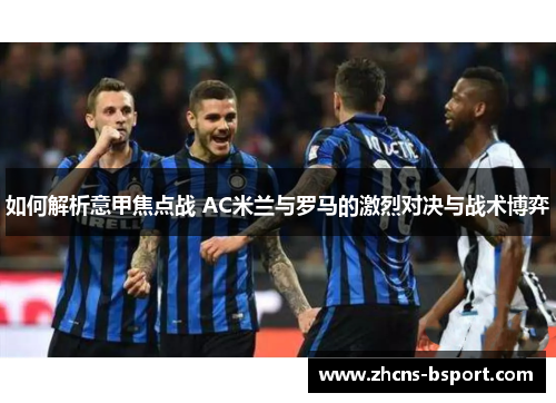 如何解析意甲焦点战 AC米兰与罗马的激烈对决与战术博弈