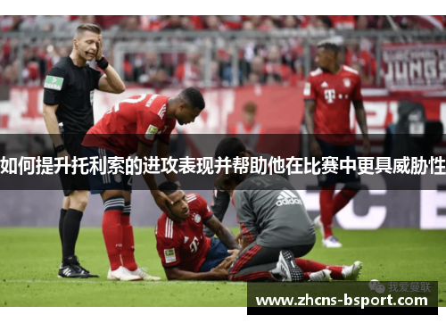 如何提升托利索的进攻表现并帮助他在比赛中更具威胁性