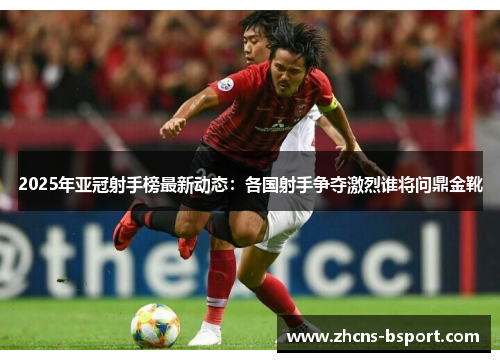 2025年亚冠射手榜最新动态：各国射手争夺激烈谁将问鼎金靴