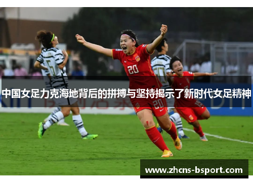 中国女足力克海地背后的拼搏与坚持揭示了新时代女足精神