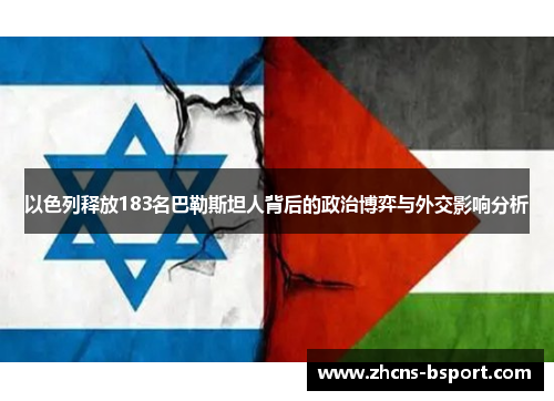 以色列释放183名巴勒斯坦人背后的政治博弈与外交影响分析