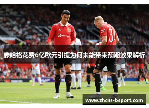 滕哈格花费6亿欧元引援为何未能带来预期效果解析