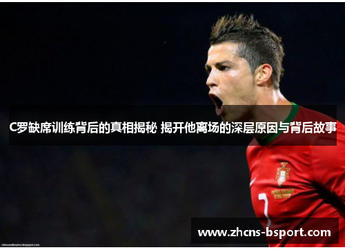 C罗缺席训练背后的真相揭秘 揭开他离场的深层原因与背后故事