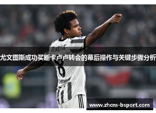 尤文图斯成功买断卡卢卢转会的幕后操作与关键步骤分析 尤文图斯成功买断卡卢卢转会的幕后操作与关键步骤分析