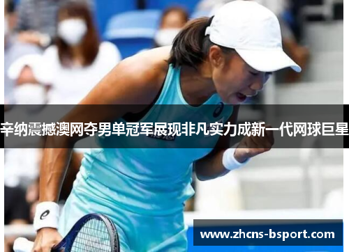 辛纳震撼澳网夺男单冠军展现非凡实力成新一代网球巨星