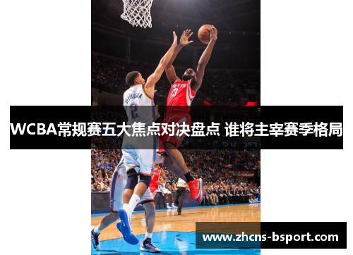WCBA常规赛五大焦点对决盘点 谁将主宰赛季格局