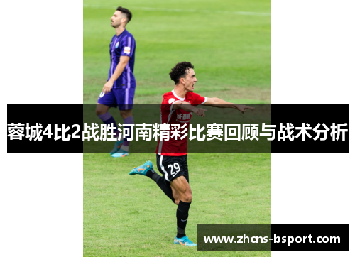蓉城4比2战胜河南精彩比赛回顾与战术分析