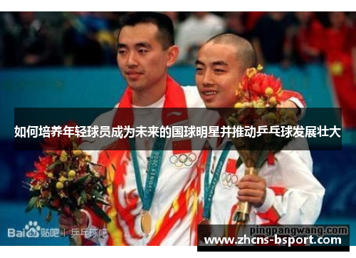 如何培养年轻球员成为未来的国球明星并推动乒乓球发展壮大 如何培养年轻球员成为未来的国球明星并推动乒乓球发展壮大
