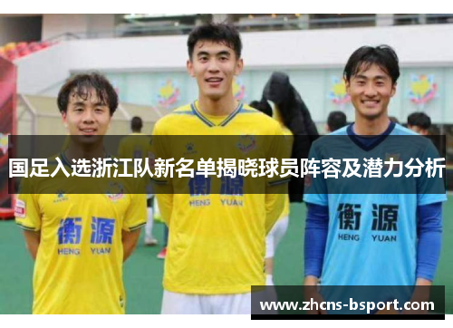 国足入选浙江队新名单揭晓球员阵容及潜力分析 国足入选浙江队新名单揭晓球员阵容及潜力分析