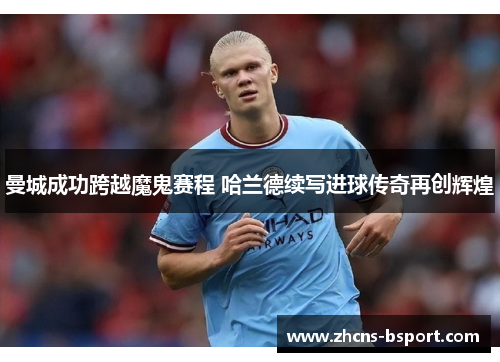 曼城成功跨越魔鬼赛程 哈兰德续写进球传奇再创辉煌