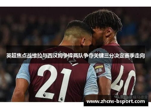 英超焦点战维拉与西汉姆争锋两队争夺关键三分决定赛季走向