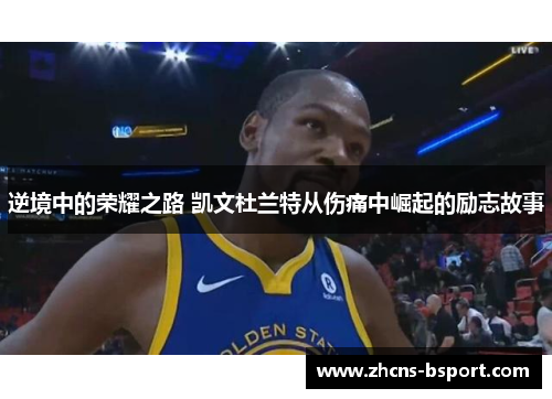 逆境中的荣耀之路 凯文杜兰特从伤痛中崛起的励志故事