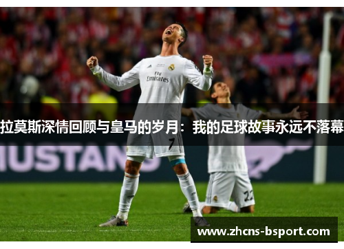拉莫斯深情回顾与皇马的岁月：我的足球故事永远不落幕