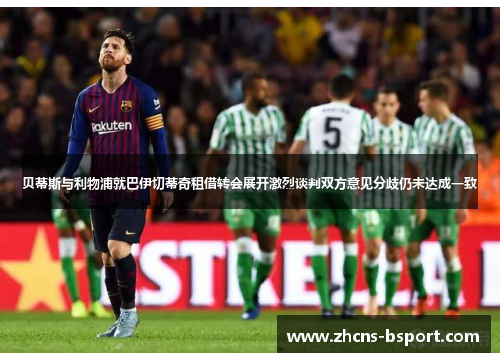 贝蒂斯与利物浦就巴伊切蒂奇租借转会展开激烈谈判双方意见分歧仍未达成一致