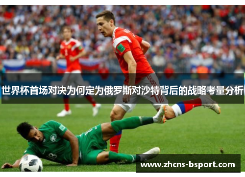 世界杯首场对决为何定为俄罗斯对沙特背后的战略考量分析