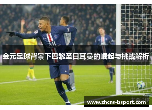 金元足球背景下巴黎圣日耳曼的崛起与挑战解析