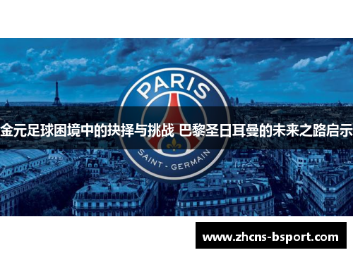 金元足球困境中的抉择与挑战 巴黎圣日耳曼的未来之路启示 金元足球困境中的抉择与挑战 巴黎圣日耳曼的未来之路启示