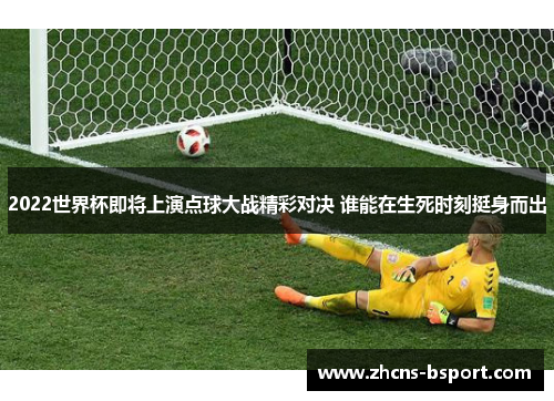 2022世界杯即将上演点球大战精彩对决 谁能在生死时刻挺身而出