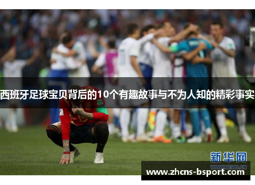 西班牙足球宝贝背后的10个有趣故事与不为人知的精彩事实 西班牙足球宝贝背后的10个有趣故事与不为人知的精彩事实